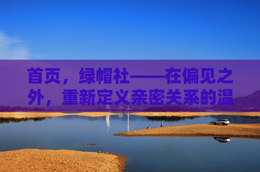 首页,绿帽社——在偏见之外,重新定义亲密关系的温度,绿帽社,偏见之外,重新定义亲密关系的温度 首页,绿帽社——在偏见之外,重新定义亲密关系的温度,绿帽社,偏见之外,重新定义亲密关系的温度