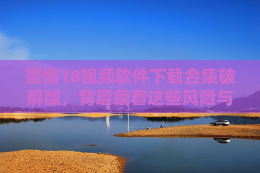 警惕18视频软件下载合集破解版,背后藏着这些风险与陷阱!警惕18视频软件下载合集破解版,背后暗藏风险与陷阱! 警惕18视频软件下载合集破解版,背后藏着这些风险与陷阱!警惕18视频软件下载合集破解版,背后暗藏风险与陷阱!