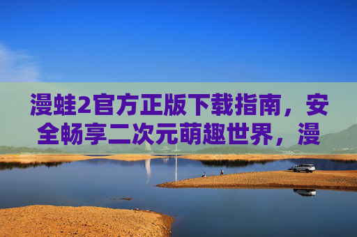 漫蛙2官方正版下载指南，安全畅享二次元萌趣世界，漫蛙2官方正版下载，安全畅享二次元萌趣世界