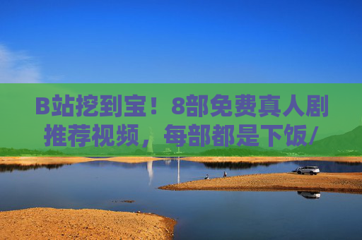 B站挖到宝!8部免费真人剧推荐视频,每部都是下饭/上头/催泪神器,直接开追!B站免费真人剧推荐,8部下饭上头催泪神器,直接开追! B站挖到宝!8部免费真人剧推荐视频,每部都是下饭/上头/催泪神器,直接开追!B站免费真人剧推荐,8部下饭上头催泪神器,直接开追!