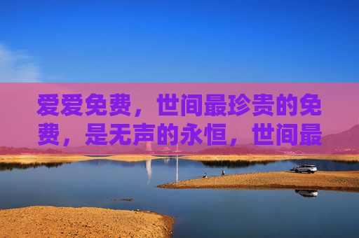 爱爱免费,世间最珍贵的免费,是无声的永恒,世间最珍贵的免费爱,无声永恒 爱爱免费,世间最珍贵的免费,是无声的永恒,世间最珍贵的免费爱,无声永恒
