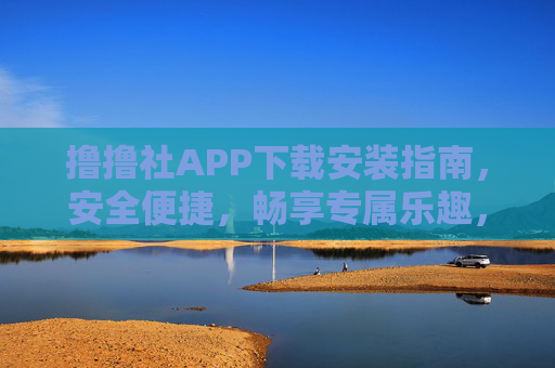 撸撸社APP下载安装指南，安全便捷，畅享专属乐趣，撸撸社APP下载安装指南，安全便捷，畅享专属乐趣