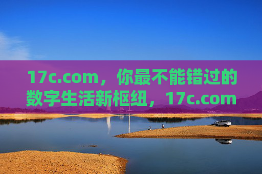 17c.com,你最不能错过的数字生活新枢纽,17c.com,你最不能错过的数字生活新枢纽 17c.com,你最不能错过的数字生活新枢纽,17c.com,你最不能错过的数字生活新枢纽