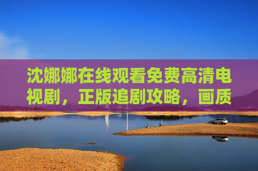 沈娜娜在线观看免费高清电视剧,正版追剧攻略,画质与剧情双在线,沈娜娜免费高清在线观看,正版追剧攻略,画质剧情双在线 沈娜娜在线观看免费高清电视剧,正版追剧攻略,画质与剧情双在线,沈娜娜免费高清在线观看,正版追剧攻略,画质剧情双在线