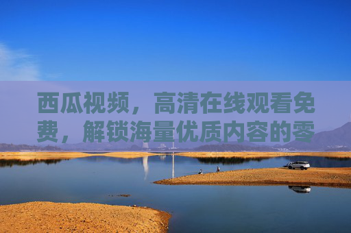 西瓜视频,高清在线观看免费,解锁海量优质内容的零门槛乐趣,西瓜视频,高清免费观看,解锁海量优质内容的零门槛乐趣 西瓜视频,高清在线观看免费,解锁海量优质内容的零门槛乐趣,西瓜视频,高清免费观看,解锁海量优质内容的零门槛乐趣