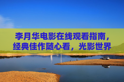 李月华电影在线观看指南，经典佳作随心看，光影世界共徜徉，李月华电影在线观看指南，经典光影随心看