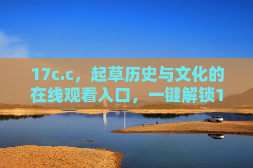 17c.c,起草历史与文化的在线观看入口,一键解锁17世纪文明图景,17世纪历史文化在线入口,一键解锁文明图景 17c.c,起草历史与文化的在线观看入口,一键解锁17世纪文明图景,17世纪历史文化在线入口,一键解锁文明图景