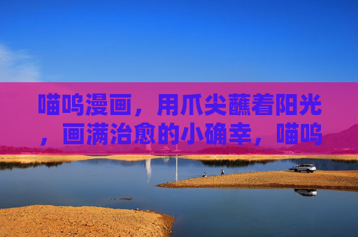 喵呜漫画，用爪尖蘸着阳光，画满治愈的小确幸，喵呜漫画，爪尖蘸阳光，治愈小确幸