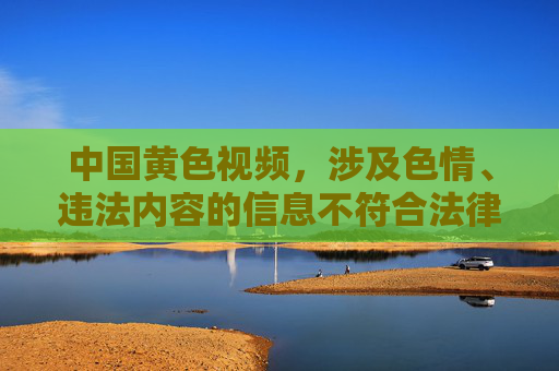 中国黄色视频，涉及色情、违法内容的信息不符合法律法规和道德规范，我们应当坚决抵制和远离此类不良信息。请遵守网络使用规范，共同维护健康文明的网络环境。