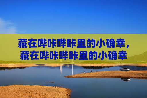 藏在哔咔哔咔里的小确幸,藏在哔咔哔咔里的小确幸 藏在哔咔哔咔里的小确幸,藏在哔咔哔咔里的小确幸