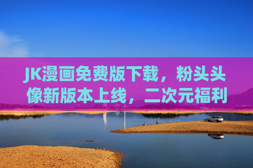JK漫画免费版下载,粉头头像新版本上线,二次元福利来袭!JK漫画免费版下载,粉头头像新版本上线,二次元福利来袭! JK漫画免费版下载,粉头头像新版本上线,二次元福利来袭!JK漫画免费版下载,粉头头像新版本上线,二次元福利来袭!
