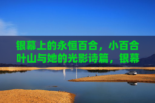 银幕上的永恒百合，小百合叶山与她的光影诗篇，银幕百合，小百合叶山的光影诗篇