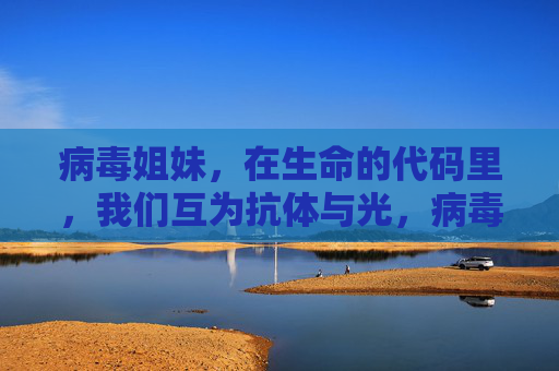 病毒姐妹，在生命的代码里，我们互为抗体与光，病毒姐妹，生命代码里的抗体与光