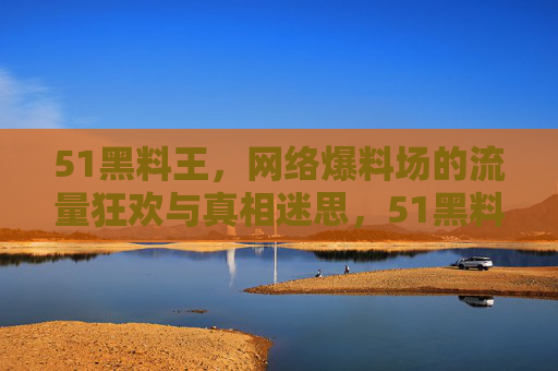 51黑料王,网络爆料场的流量狂欢与真相迷思,51黑料王,网络爆料场的狂欢与真相迷思 51黑料王,网络爆料场的流量狂欢与真相迷思,51黑料王,网络爆料场的狂欢与真相迷思