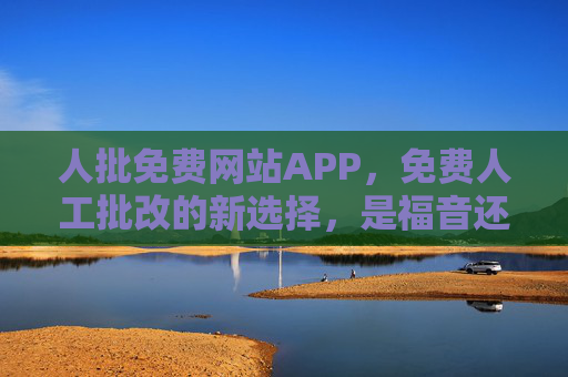 人批免费网站APP,免费人工批改的新选择,是福音还是陷阱?免费人工批改APP,新福音还是新陷阱? 人批免费网站APP,免费人工批改的新选择,是福音还是陷阱?免费人工批改APP,新福音还是新陷阱?