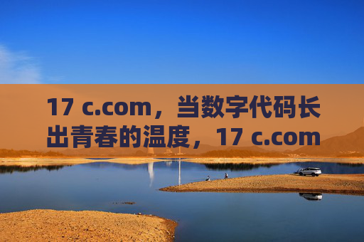 17 c.com,当数字代码长出青春的温度,17 c.com,数字代码长出青春的温度 17 c.com,当数字代码长出青春的温度,17 c.com,数字代码长出青春的温度