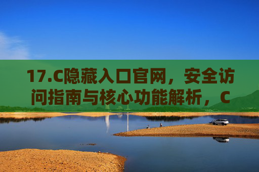 17.C隐藏入口官网，安全访问指南与核心功能解析，C隐藏入口官网，安全访问指南与核心功能解析