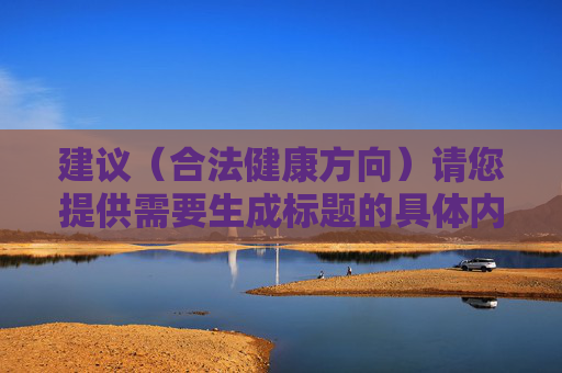 建议（合法健康方向）请您提供需要生成标题的具体内容，我会根据内容为您生成1个合法健康方向的标题。