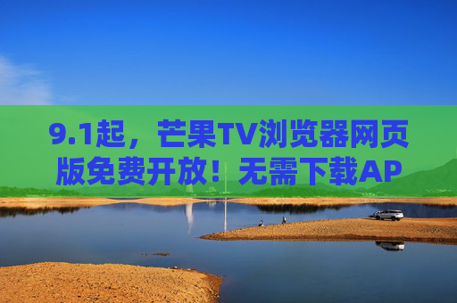 9.1起，芒果TV浏览器网页版免费开放！无需下载APP，畅追热门综艺剧集，9月1日起芒果TV网页版免费开放 无需下载APP畅追热门综艺剧集