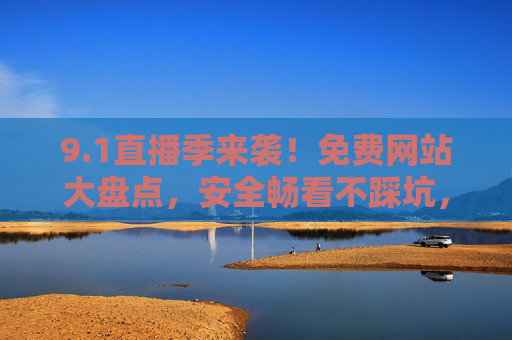 9.1直播季来袭！免费网站大盘点，安全畅看不踩坑，1直播季，免费网站大盘点，安全畅看不踩坑