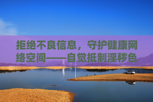 拒绝不良信息,守护健康网络空间——自觉抵制淫秽色情软件,抵制淫秽色情软件,守护健康网络空间 拒绝不良信息,守护健康网络空间——自觉抵制淫秽色情软件,抵制淫秽色情软件,守护健康网络空间