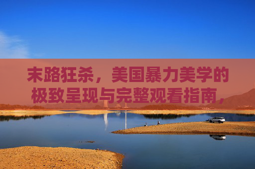 末路狂杀，美国暴力美学的极致呈现与完整观看指南，末路狂杀，美国暴力美学的极致呈现与完整观看指南
