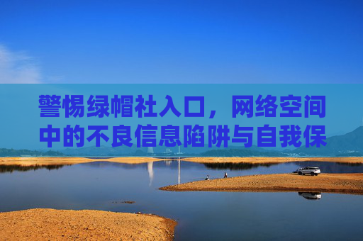 警惕绿帽社入口，网络空间中的不良信息陷阱与自我保护，警惕绿帽社入口，网络不良信息陷阱与自我保护