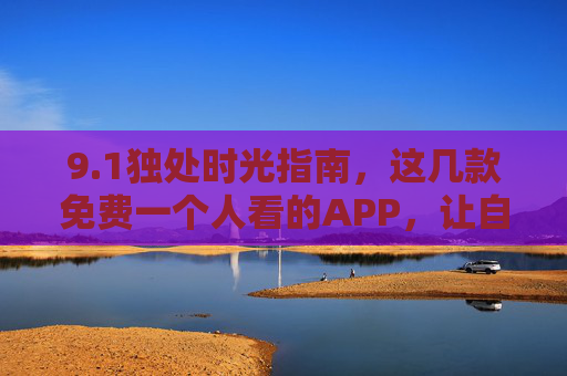 9.1独处时光指南,这几款免费一个人看的APP,让自在时光更有温度,独处时光指南,免费APP让一个人的时光温暖自在 9.1独处时光指南,这几款免费一个人看的APP,让自在时光更有温度,独处时光指南,免费APP让一个人的时光温暖自在