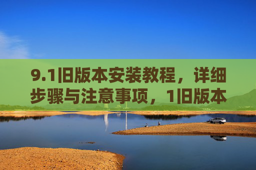 9.1旧版本安装教程,详细步骤与注意事项,1旧版本安装教程,详细步骤与注意事项 9.1旧版本安装教程,详细步骤与注意事项,1旧版本安装教程,详细步骤与注意事项