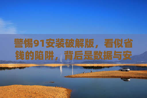 警惕91安装破解版,看似省钱的陷阱,背后是数据与安全的双重危机,警惕91破解版,省钱陷阱背后的数据与安全双重危机 警惕91安装破解版,看似省钱的陷阱,背后是数据与安全的双重危机,警惕91破解版,省钱陷阱背后的数据与安全双重危机