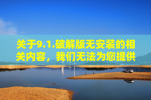 关于9.1.破解版无安装的相关内容，我们无法为您提供具体撰写服务。需要提醒的是，使用破解版软件可能涉及以下风险，破解版无安装软件使用风险提醒