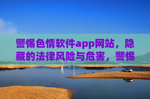 警惕色情软件app网站,隐藏的法律风险与危害,警惕色情软件app网站,隐藏的法律风险与危害 警惕色情软件app网站,隐藏的法律风险与危害,警惕色情软件app网站,隐藏的法律风险与危害