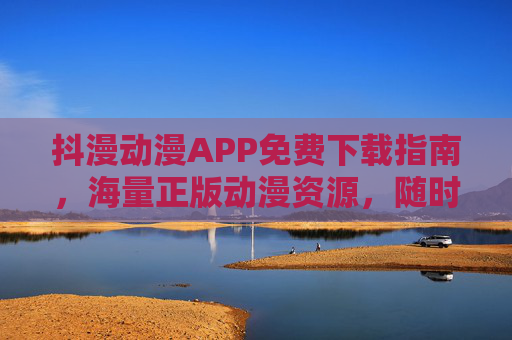 抖漫动漫APP免费下载指南,海量正版动漫资源,随时随地畅享二次元乐趣!抖漫动漫APP,免费下载正版动漫,畅享二次元乐趣 抖漫动漫APP免费下载指南,海量正版动漫资源,随时随地畅享二次元乐趣!抖漫动漫APP,免费下载正版动漫,畅享二次元乐趣