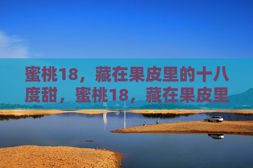 蜜桃18，藏在果皮里的十八度甜，蜜桃18，藏在果皮里的十八度甜