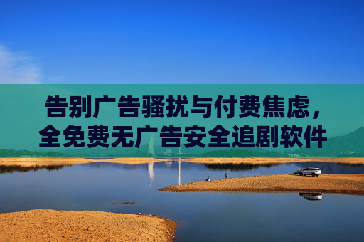 告别广告骚扰与付费焦虑,全免费无广告安全追剧软件,让你安心追剧每一刻,全免费无广告,安心追剧每一刻 告别广告骚扰与付费焦虑,全免费无广告安全追剧软件,让你安心追剧每一刻,全免费无广告,安心追剧每一刻