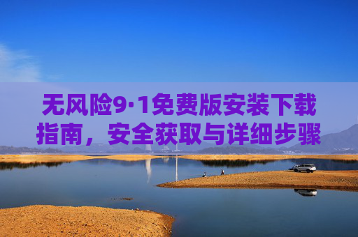 无风险9·1免费版安装下载指南,安全获取与详细步骤解析,9·1免费版安全无风险安装下载指南 无风险9·1免费版安装下载指南,安全获取与详细步骤解析,9·1免费版安全无风险安装下载指南