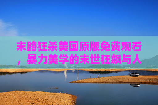 末路狂杀美国原版免费观看,暴力美学的末世狂飙与人性深渊,末路狂杀,末世狂飙与人性深渊 末路狂杀美国原版免费观看,暴力美学的末世狂飙与人性深渊,末路狂杀,末世狂飙与人性深渊