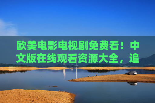 欧美电影电视剧免费看！中文版在线观看资源大全，追剧党必备，欧美影视剧免费看！中文版在线观看资源大全，追剧党必备