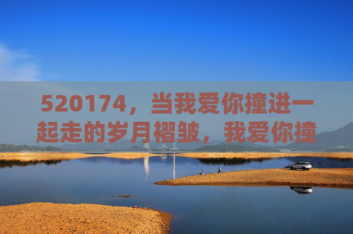 520174,当我爱你撞进一起走的岁月褶皱,我爱你撞进岁月褶皱 520174,当我爱你撞进一起走的岁月褶皱,我爱你撞进岁月褶皱