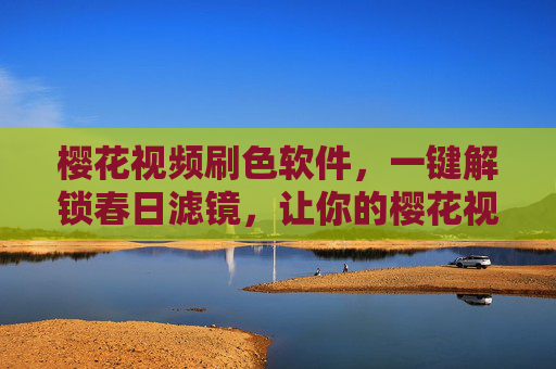 樱花视频刷色软件，一键解锁春日滤镜，让你的樱花视频更惊艳？樱花视频一键滤镜，解锁春日惊艳