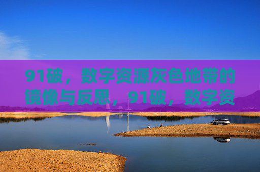 91破,数字资源灰色地带的镜像与反思,91破,数字资源灰色地带的镜像与反思 91破,数字资源灰色地带的镜像与反思,91破,数字资源灰色地带的镜像与反思