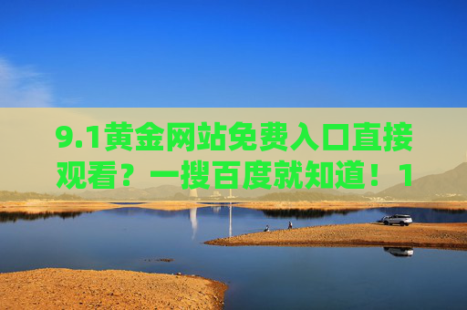 9.1黄金网站免费入口直接观看?一搜百度就知道!1黄金网站免费入口?百度一搜直接观看! 9.1黄金网站免费入口直接观看?一搜百度就知道!1黄金网站免费入口?百度一搜直接观看!