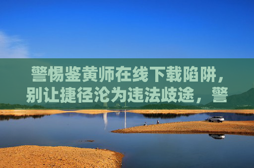 警惕鉴黄师在线下载陷阱,别让捷径沦为违法歧途,警惕鉴黄师在线下载陷阱,捷径勿陷违法歧途 警惕鉴黄师在线下载陷阱,别让捷径沦为违法歧途,警惕鉴黄师在线下载陷阱,捷径勿陷违法歧途