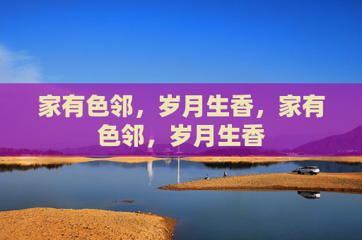 家有色邻，岁月生香，家有色邻，岁月生香