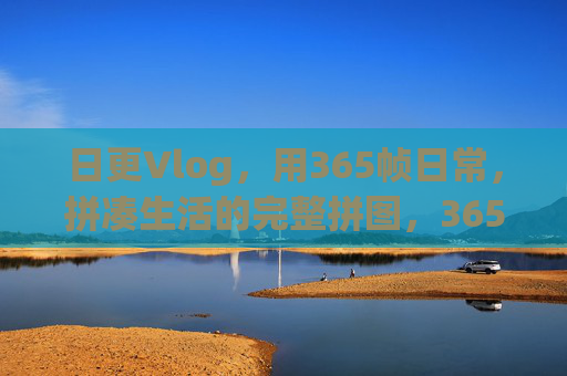 日更Vlog,用365帧日常,拼凑生活的完整拼图,365帧日常拼图,日更Vlog拼出完整生活 日更Vlog,用365帧日常,拼凑生活的完整拼图,365帧日常拼图,日更Vlog拼出完整生活
