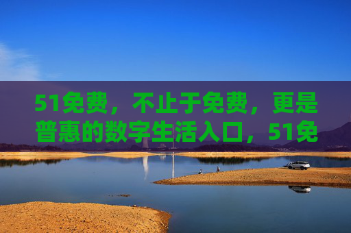 51免费,不止于免费,更是普惠的数字生活入口,51免费,普惠数字生活入口 51免费,不止于免费,更是普惠的数字生活入口,51免费,普惠数字生活入口