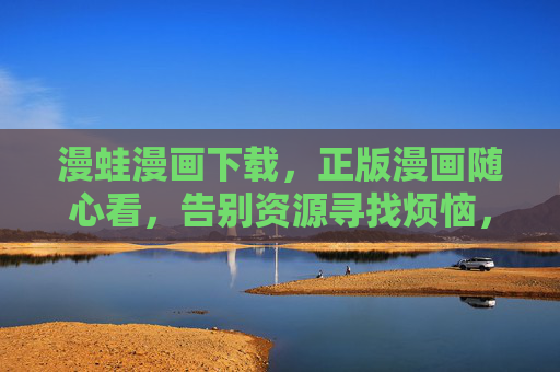 漫蛙漫画下载，正版漫画随心看，告别资源寻找烦恼，漫蛙漫画下载，正版随心看，告别资源寻找烦恼