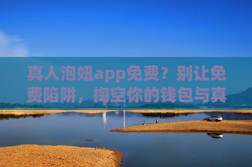 真人泡妞app免费？别让免费陷阱，掏空你的钱包与真心，真人泡妞app免费？别让免费陷阱掏空钱包与真心！