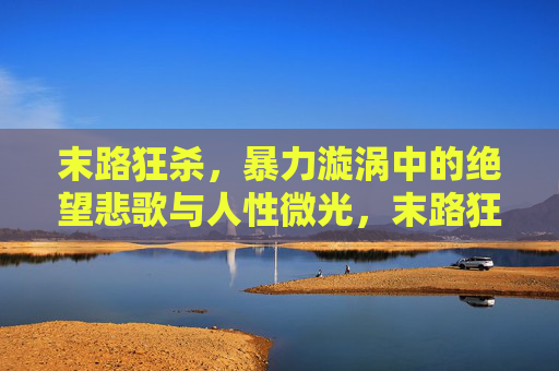 末路狂杀,暴力漩涡中的绝望悲歌与人性微光,末路狂杀,暴力漩涡中的绝望悲歌与人性微光 末路狂杀,暴力漩涡中的绝望悲歌与人性微光,末路狂杀,暴力漩涡中的绝望悲歌与人性微光
