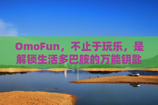 OmoFun,不止于玩乐,是解锁生活多巴胺的万能钥匙,OmoFun,解锁生活多巴胺的万能钥匙 OmoFun,不止于玩乐,是解锁生活多巴胺的万能钥匙,OmoFun,解锁生活多巴胺的万能钥匙